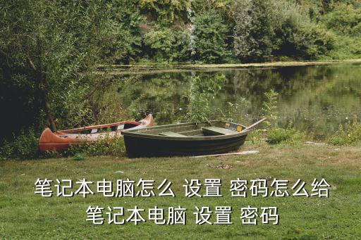 筆記本設(shè)置密碼,電腦啟動密碼設(shè)置有兩種方式