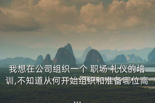 我想在公司組織一個 職場 禮儀的培訓,不知道從何開始組織和準備哪位高...