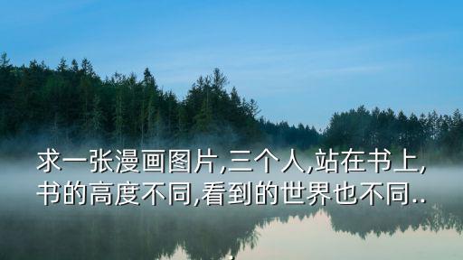 求一張漫畫圖片,三個人,站在書上,書的高度不同,看到的世界也不同...