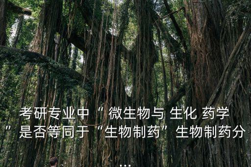微生物與生化藥學,我選擇了微生物和生化藥學