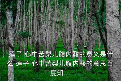  蓮子 心中苦梨兒腹內酸的意義是什么 蓮子 心中苦梨兒腹內酸的意思百度知...