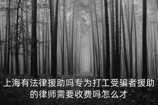 上海有法律援助嗎專為打工受騙者援助的律師需要收費嗎怎么才