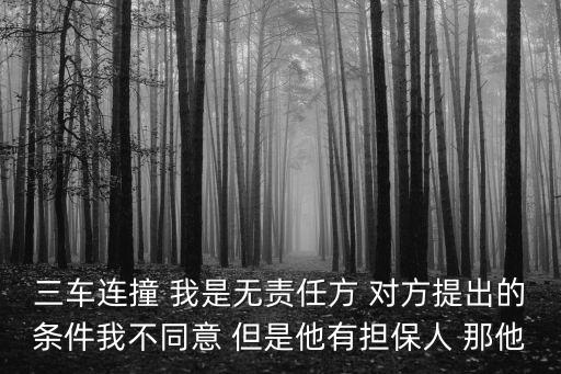 三車連撞 我是無(wú)責(zé)任方 對(duì)方提出的條件我不同意 但是他有擔(dān)保人 那他