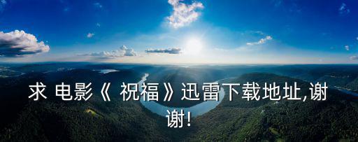 求 電影《 祝福》迅雷下載地址,謝謝!