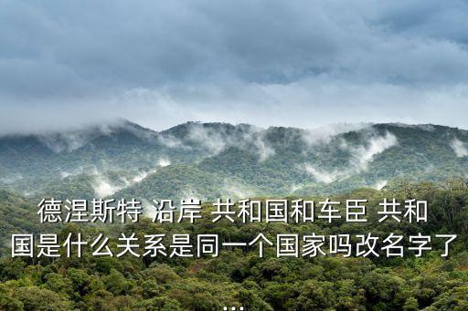 德涅斯特 沿岸 共和國和車臣 共和國是什么關系是同一個國家嗎改名字了...