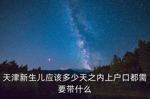 天津新生兒應該多少天之內上戶口都需要帶什么