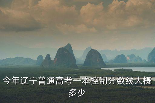 遼寧一本線，今年遼寧普通高考一本控制分?jǐn)?shù)線大概多少