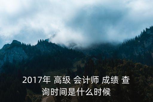 2017年 高級 會計師 成績 查詢時間是什么時候