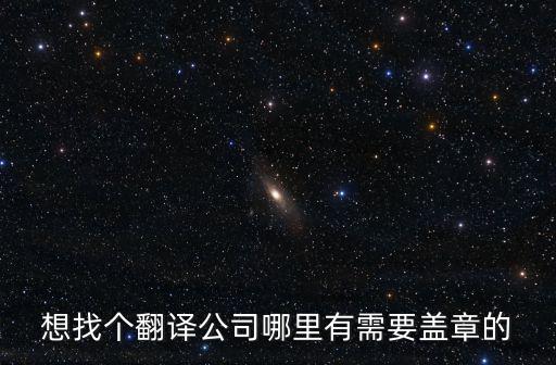 想找個翻譯公司哪里有需要蓋章的