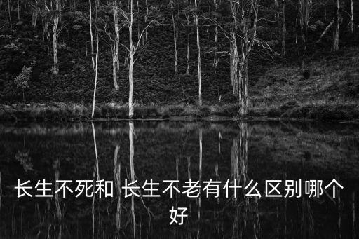 長生不死和 長生不老有什么區(qū)別哪個(gè)好