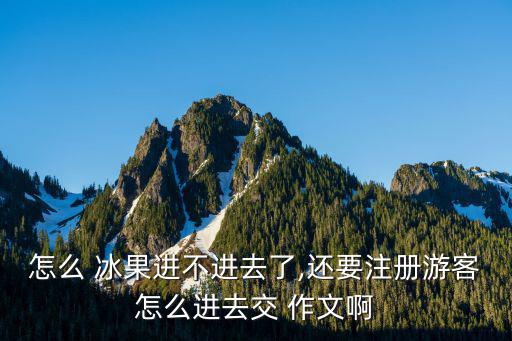 怎么 冰果進不進去了,還要注冊游客怎么進去交 作文啊