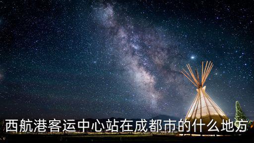 西航港客運中心站在成都市的什么地方