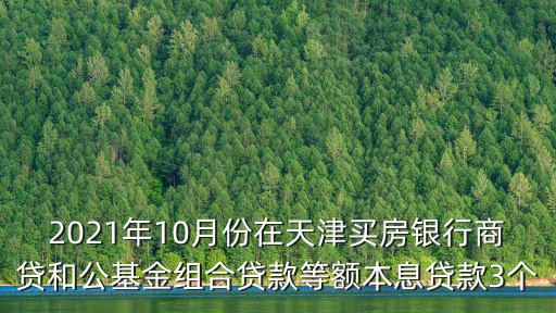 2021年10月份在天津買房銀行商貸和公基金組合貸款等額本息貸款3個(gè)