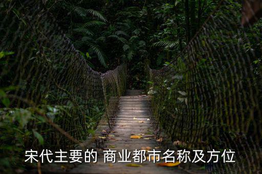 宋代主要的 商業都市名稱及方位