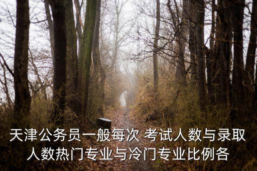 天津公務員一般每次 考試人數與錄取人數熱門專業與冷門專業比例各