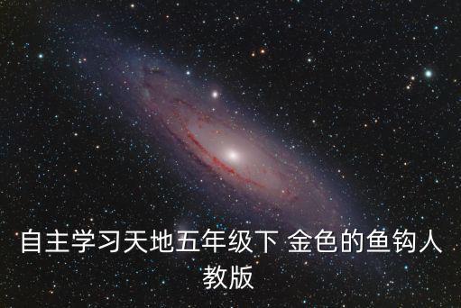 金色的魚鉤原文，自主學(xué)習(xí)天地五年級(jí)下 金色的魚鉤人教版