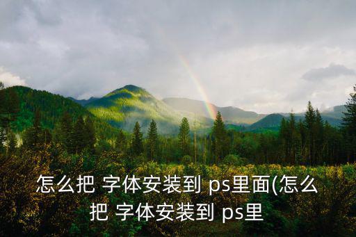 怎么把 字體安裝到 ps里面(怎么把 字體安裝到 ps里