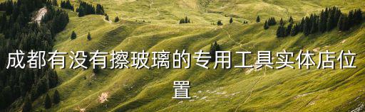 成都有沒(méi)有擦玻璃的專(zhuān)用工具實(shí)體店位置