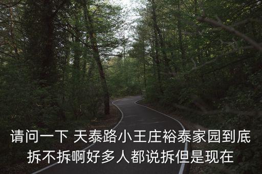請(qǐng)問一下 天泰路小王莊裕泰家園到底拆不拆啊好多人都說拆但是現(xiàn)在