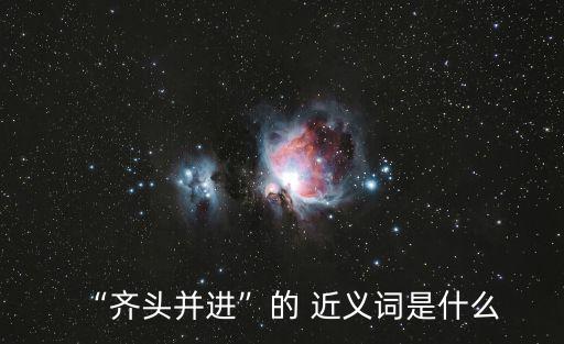 “齊頭并進(jìn)”的 近義詞是什么