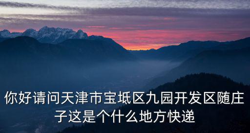 你好請問天津市寶坻區(qū)九園開發(fā)區(qū)隨莊子這是個什么地方快遞