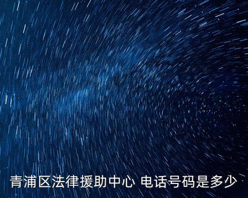 上海市青浦區法律援助電話，青浦區法律援助中心 電話號碼是多少