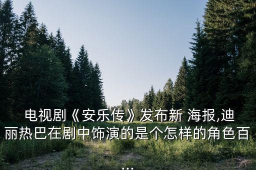  電視劇《安樂傳》發布新 海報,迪麗熱巴在劇中飾演的是個怎樣的角色百...
