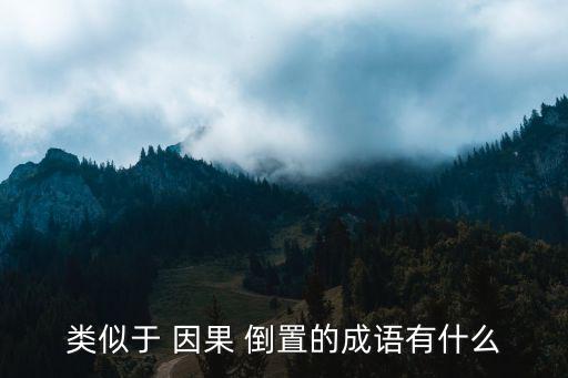 類似于 因果 倒置的成語(yǔ)有什么