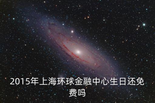 2015年上海環(huán)球金融中心生日還免費嗎