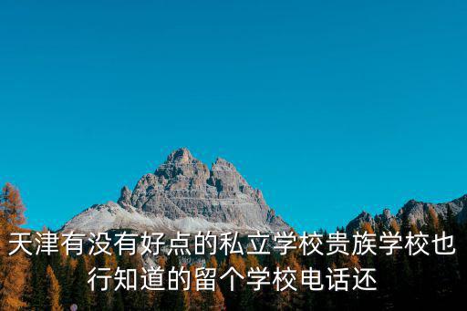 天津有沒有好點的私立學校貴族學校也行知道的留個學校電話還