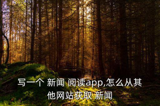 寫一個 新聞 閱讀app,怎么從其他網(wǎng)站獲取 新聞