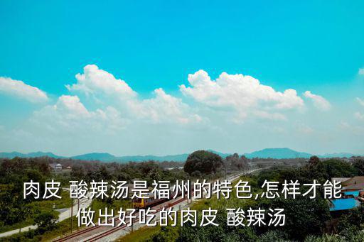 肉皮 酸辣湯是福州的特色,怎樣才能做出好吃的肉皮 酸辣湯