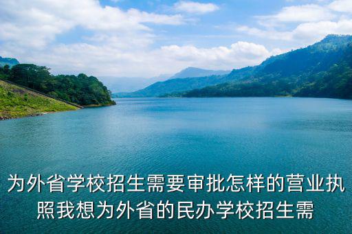為外省學(xué)校招生需要審批怎樣的營(yíng)業(yè)執(zhí)照我想為外省的民辦學(xué)校招生需
