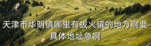 天津市華明鎮哪里有拔火罐的地方啊要具體地址急啊