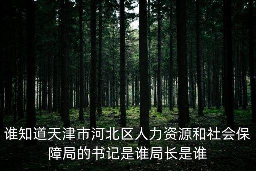 誰知道天津市河北區人力資源和社會保障局的書記是誰局長是誰