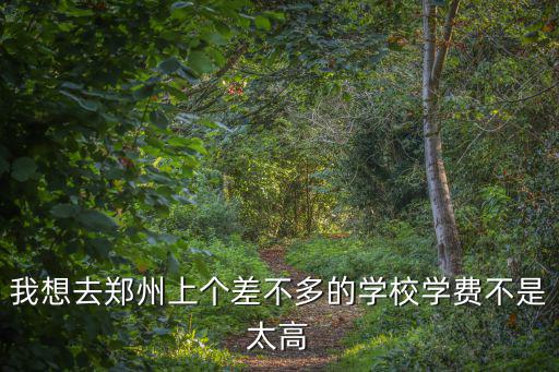 我想去鄭州上個(gè)差不多的學(xué)校學(xué)費(fèi)不是太高