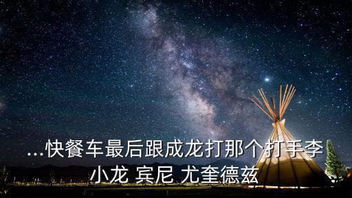 ...快餐車最后跟成龍打那個打手李小龍 賓尼 尤奎德茲