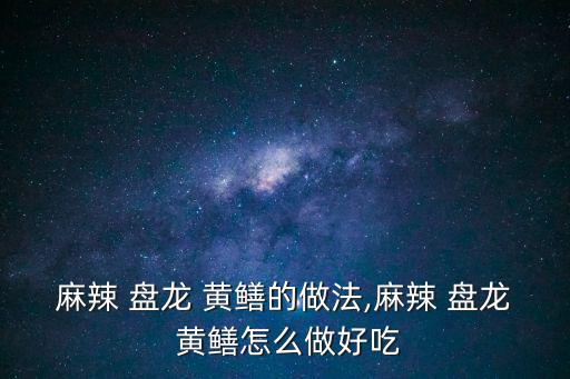 麻辣 盤龍 黃鱔的做法,麻辣 盤龍 黃鱔怎么做好吃