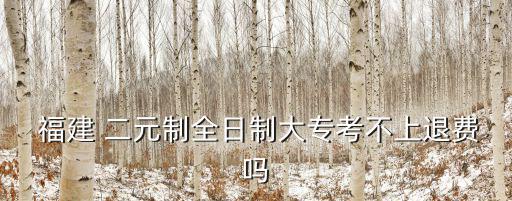  福建 二元制全日制大專考不上退費嗎