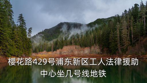 櫻花路429號浦東新區工人法律援助中心坐幾號線地鐵