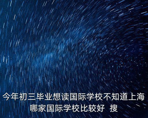 今年初三畢業想讀國際學校不知道上海哪家國際學校比較好  搜