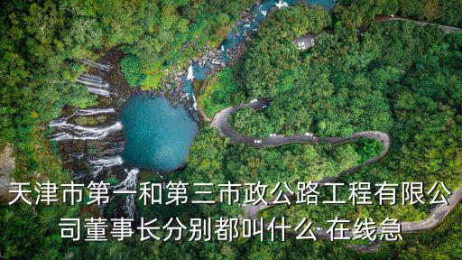 天津市第一和第三市政公路工程有限公司董事長分別都叫什么 在線急