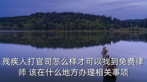 殘疾人打官司怎么樣才可以找到免費律師 該在什么地方辦理相關事項