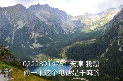 02228914751 天津 我想問(wèn)一下這個(gè)電話是干嘛的