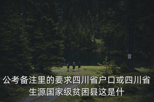 成都市大邑縣國(guó)家級(jí)貧困縣，公考備注里的要求四川省戶口或四川省生源國(guó)家級(jí)貧困縣這是什