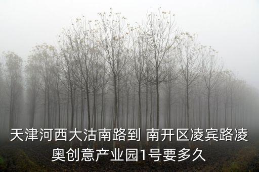 天津河西大沽南路到 南開區凌賓路凌奧創意產業園1號要多久