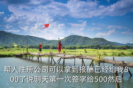 幫人注冊公司可以拿到報酬已經(jīng)給我800了說明天第一次簽字給500然后