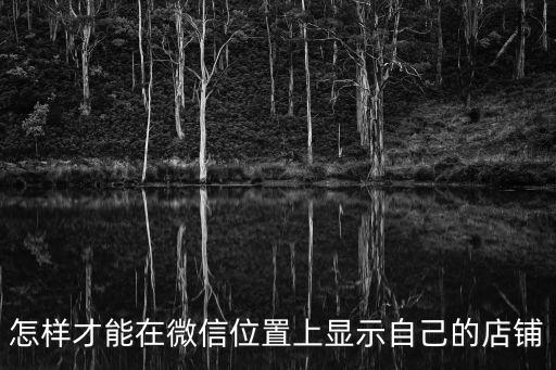 如何在微信上添加自己的店鋪位置，怎樣才能在微信位置上顯示自己的店鋪