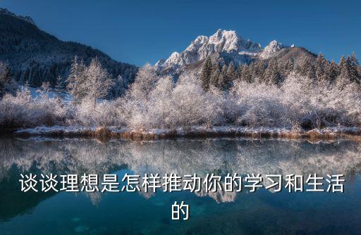  談談理想是怎樣推動你的學習和生活的
