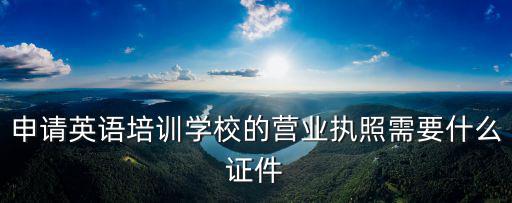 申請(qǐng)英語(yǔ)培訓(xùn)學(xué)校的營(yíng)業(yè)執(zhí)照需要什么證件